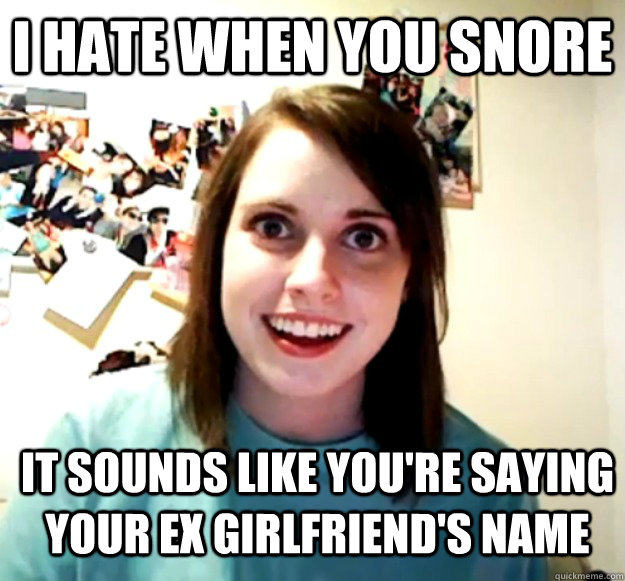 i hate when you snore it sounds like you're saying your ex girlfriend's name  Overly Attached Girlfriend