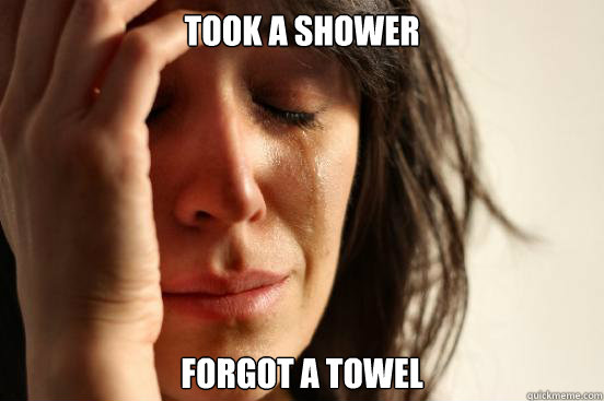 TOOK A SHOWER FORGOT A TOWEL - TOOK A SHOWER FORGOT A TOWEL  First World Problems