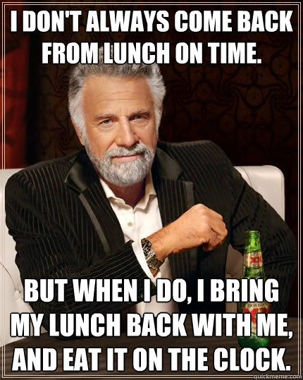 I don't always come back from lunch on time. But when I do, I bring my lunch back with me, and eat it on the clock. - I don't always come back from lunch on time. But when I do, I bring my lunch back with me, and eat it on the clock.  The Most Interesting Man In The World