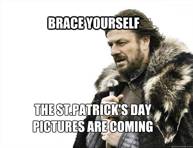 BRACE YOURSELF The st.patrick's day 
pictures are coming  BRACE YOURSELF TIMELINE POSTS