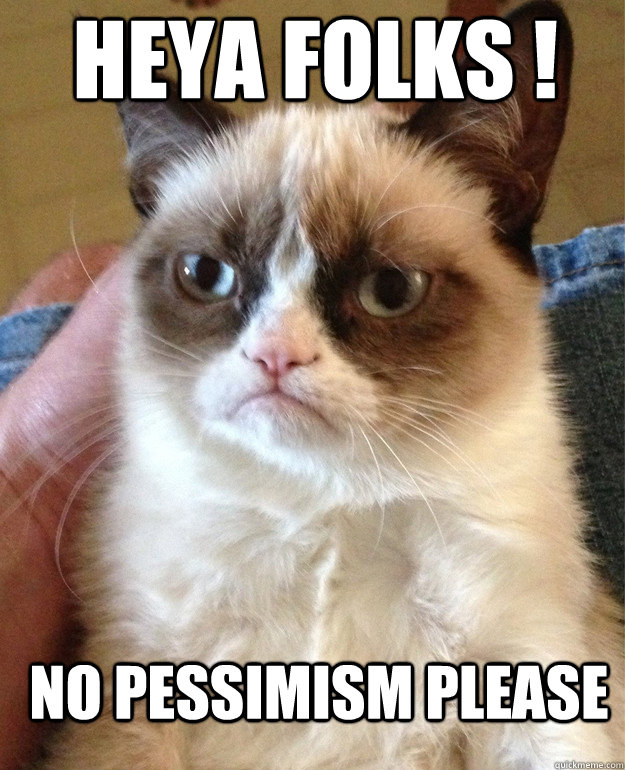 Heya folks ! NO PESSIMISM PLEASE  Grumpy Cat