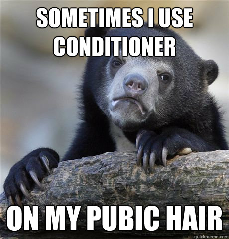 Sometimes I use conditioner on my pubic hair - Sometimes I use conditioner on my pubic hair  Confession Bear