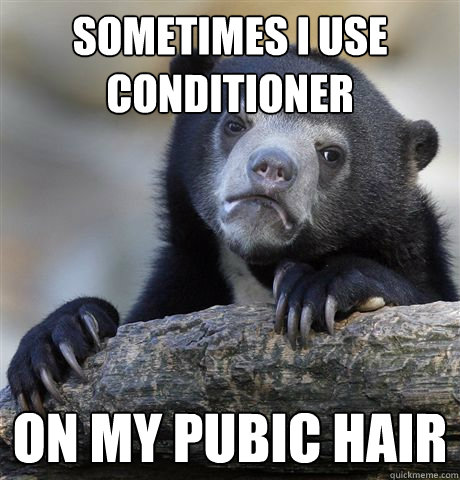 Sometimes I use conditioner on my pubic hair  Confession Bear