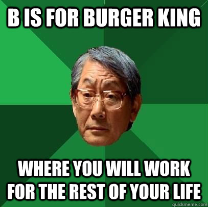 B is for Burger King Where you will work for the rest of your life - B is for Burger King Where you will work for the rest of your life  High Expectations Asian Father