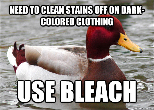 NEED TO CLEAN STAINS OFF ON DARK-COLORED CLOTHING  USE BLEACH  Malicious Advice Mallard