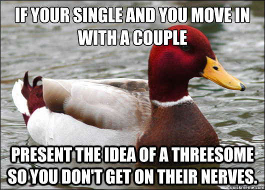 If your single and you move in with a couple
 Present the idea of a threesome so you don't get on their nerves.  Malicious Advice Mallard