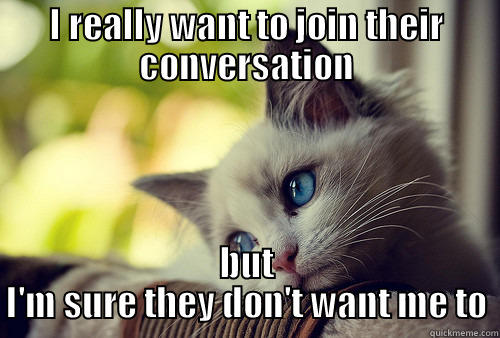 I REALLY WANT TO JOIN THEIR CONVERSATION BUT I'M SURE THEY DON'T WANT ME TO First World Problems Cat