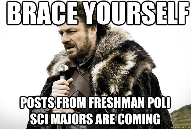 Brace Yourself  Posts from freshman Poli Sci Majors are coming  Tea break Ned Stark