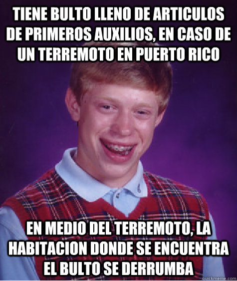 TIENE BULTO LLENO DE ARTICULOS DE PRIMEROS AUXILIOS, EN CASO DE UN TERREMOTO EN PUERTO RICO EN MEDIO DEL TERREMOTO, LA HABITACION DONDE SE ENCUENTRA EL BULTO SE DERRUMBA - TIENE BULTO LLENO DE ARTICULOS DE PRIMEROS AUXILIOS, EN CASO DE UN TERREMOTO EN PUERTO RICO EN MEDIO DEL TERREMOTO, LA HABITACION DONDE SE ENCUENTRA EL BULTO SE DERRUMBA  Bad Luck Brian