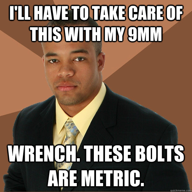 I'll have to take care of this with my 9mm Wrench. These bolts are metric.  Successful Black Man