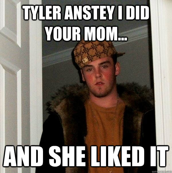 TYLER ANSTEY I DID YOUR MOM... AND SHE LIKED IT   Scumbag Steve