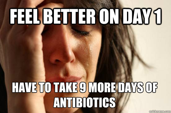 feel better on day 1 have to take 9 more days of antibiotics  First World Problems