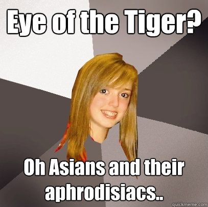 Eye of the Tiger? Oh Asians and their aphrodisiacs..  Musically Oblivious 8th Grader