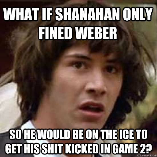 What if Shanahan only fined weber so he would be on the ice to get his shit kicked in game 2?  conspiracy keanu
