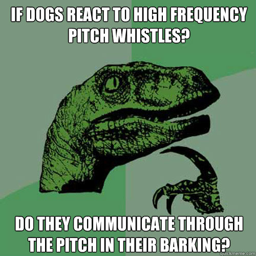 if dogs react to high frequency pitch whistles?  do they communicate through the pitch in their barking? - if dogs react to high frequency pitch whistles?  do they communicate through the pitch in their barking?  Philosoraptor