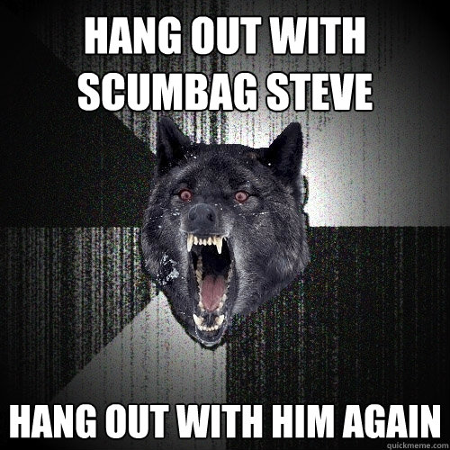 hang out with scumbag steve hang out with him again  Insanity Wolf