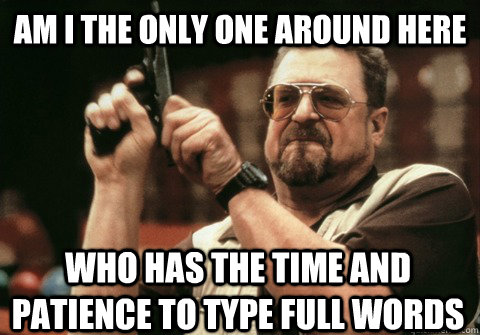 Am I the only one around here who has the time and patience to type full words - Am I the only one around here who has the time and patience to type full words  Am I the only one