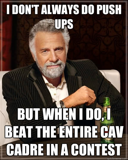 I don't always do push ups but when I do, i beat the entire CAV cadre in a contest  The Most Interesting Man In The World