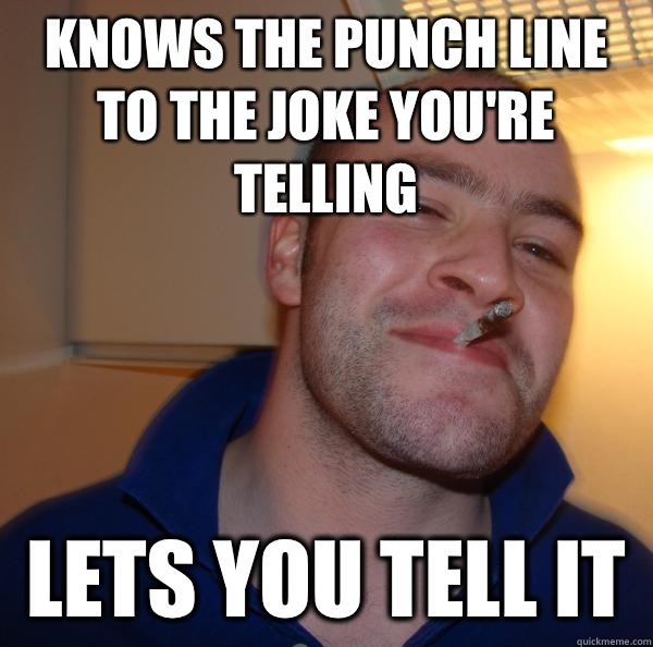 Knows the punch line to the joke you're telling Lets you tell it Misc