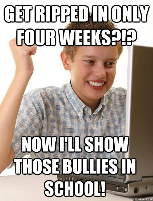 Get ripped in only four weeks?!? Now i'll show those bullies in school!  First Day on the Internet Kid