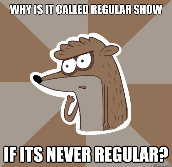Why is it called Regular Show IF ITS NEVER REGULAR? - Why is it called Regular Show IF ITS NEVER REGULAR?  Philosorigby