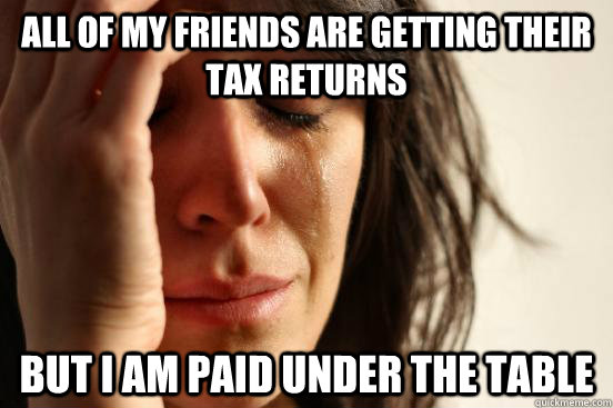 All of my friends are getting their tax returns but I am paid under the table - All of my friends are getting their tax returns but I am paid under the table  First World Problems