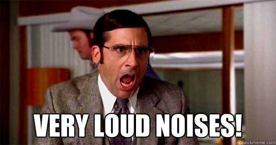 very loud noises!  very loud noises