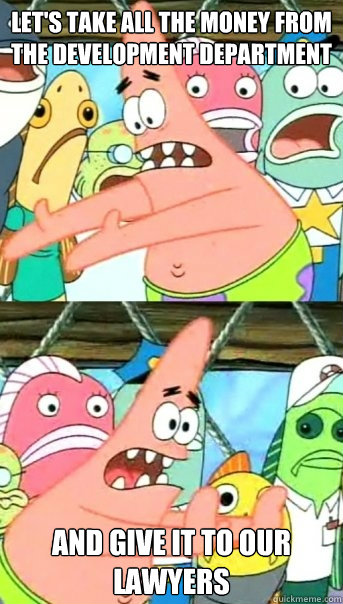 Let's take all the money from the development department and give it to our lawyers  Push it somewhere else Patrick