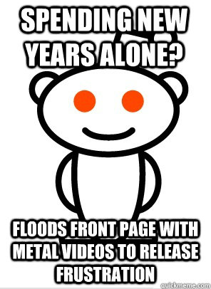 Spending new years alone? Floods front page with metal videos to release frustration  GGR Good Guy Reddit