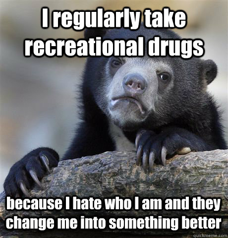 I regularly take recreational drugs   because I hate who I am and they change me into something better - I regularly take recreational drugs   because I hate who I am and they change me into something better  Confession Bear