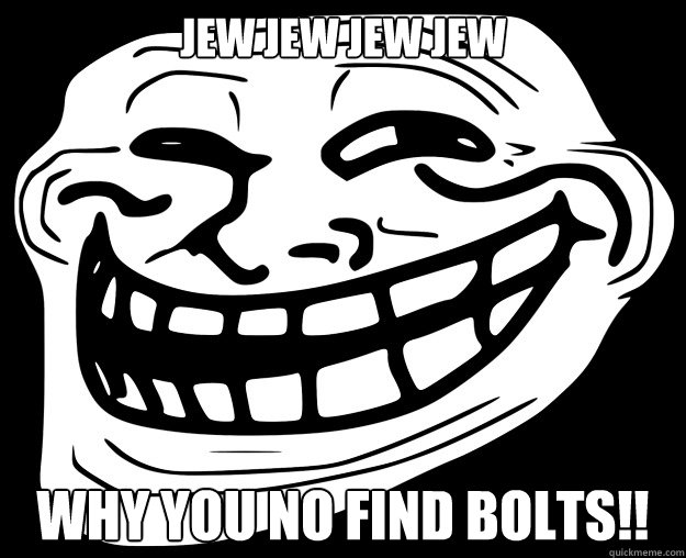 JEW JEW JEW JEW WHY YOU NO FIND BOLTS!!  Trollface