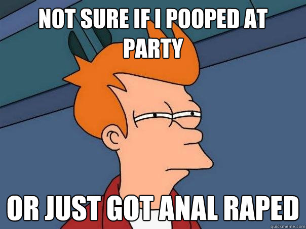 Not sure if I pooped at party or just got anal raped  Futurama Fry