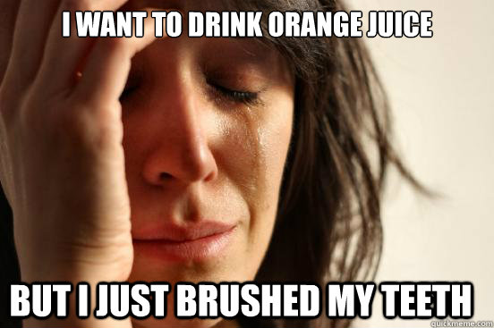 I want to drink orange juice but i just brushed my teeth  First World Problems