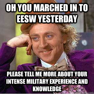 Oh you marched in to EESW yesterday please tell me more about your intense military experience and knowledge  Condescending Wonka