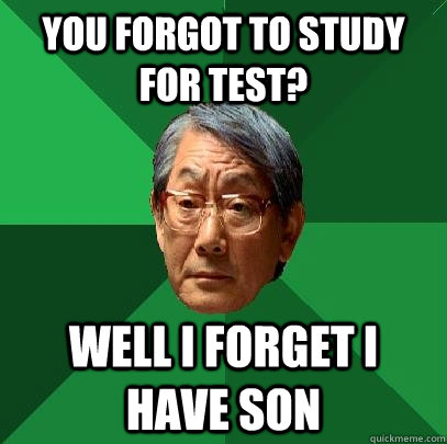 You forgot to study for test? Well i forget i have son  High Expectations Asian Father
