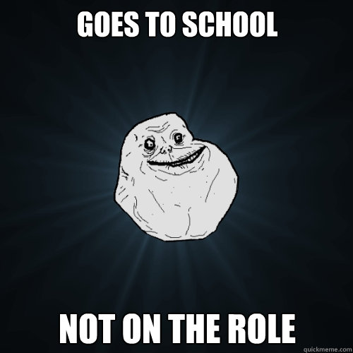 goes to school not on the role  Forever Alone