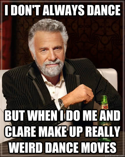 I don't always dance but when i do me and clare make up really weird dance moves - I don't always dance but when i do me and clare make up really weird dance moves  The Most Interesting Man In The World