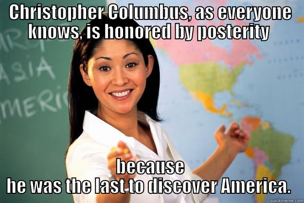 CHRISTOPHER COLUMBUS, AS EVERYONE KNOWS, IS HONORED BY POSTERITY  BECAUSE HE WAS THE LAST TO DISCOVER AMERICA.  Unhelpful High School Teacher