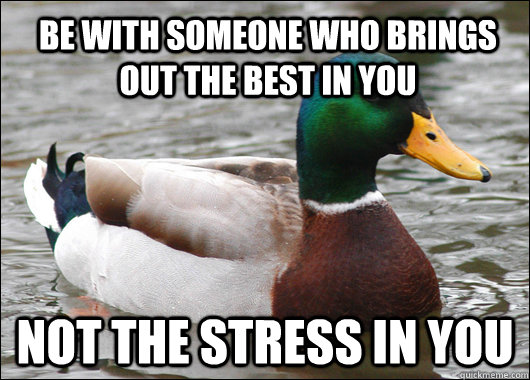 be with someone who brings out the best in you not the stress in you  Actual Advice Mallard