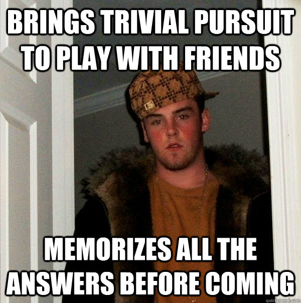 Brings Trivial Pursuit to play with friends Memorizes all the answers before coming  - Brings Trivial Pursuit to play with friends Memorizes all the answers before coming   Scumbag Steve