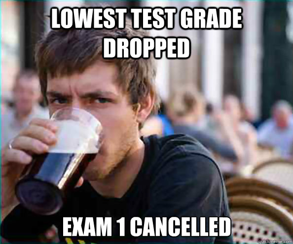 Lowest test grade dropped Exam 1 cancelled  Lazy College Senior