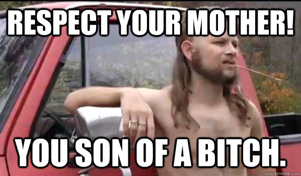 RESPECT YOUR MOTHER! You son of a bitch.  Almost Politically Correct Redneck