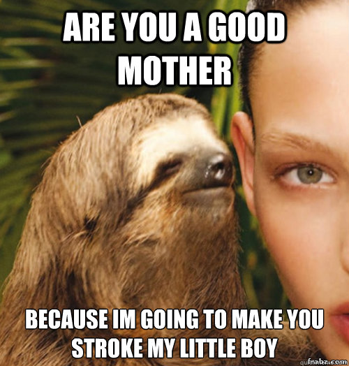 Are you a good mother 
Because im going to make you stroke my little boy  rape sloth