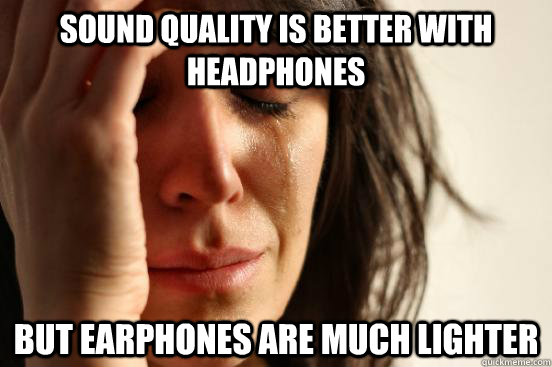 Sound quality is better with headphones But earphones are much lighter - Sound quality is better with headphones But earphones are much lighter  First World Problems