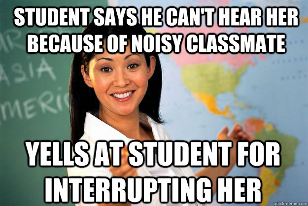 Student says he can't hear her because of noisy classmate Yells at student for interrupting her  Unhelpful High School Teacher
