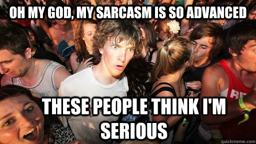 Oh my god, my sarcasm is so advanced these people think I'm serious - Oh my god, my sarcasm is so advanced these people think I'm serious  Sudden Clarity Clarence