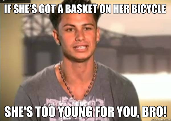 If she's got a basket on her bicycle She's too young for you, bro!  Pauly D