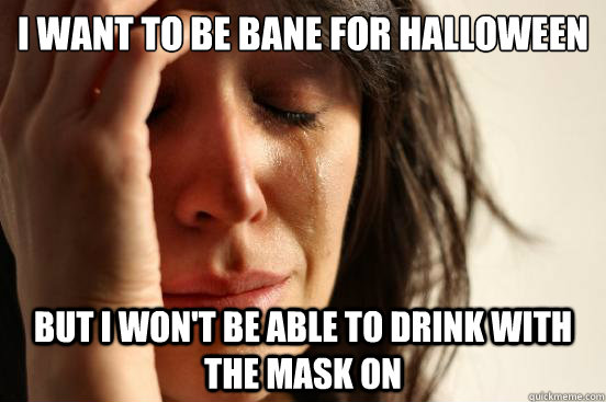 I want to be bane for halloween But i won't be able to drink with the mask on  First World Problems