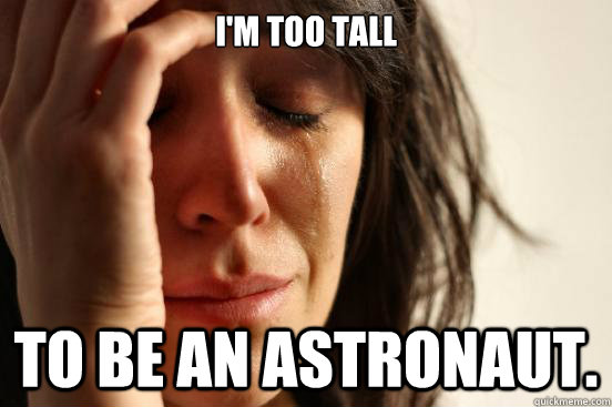 I'm too tall to be an astronaut.   First World Problems
