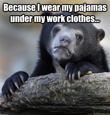 Because I wear my pajamas under my work clothes...   Confession Bear